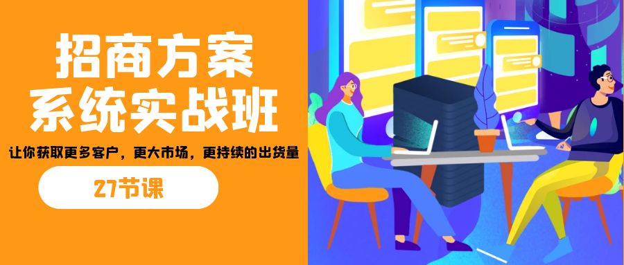 招商·方案系统实战班：让你获取更多客户，更大市场，更持续的出货量(27节)-星河轻创
