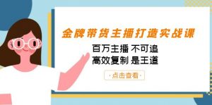 金牌带货主播打造实战课:百万主播 不可追,高效复制 是王道(10节课)-星河轻创