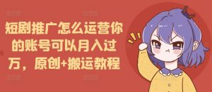 短剧推广怎么运营你的账号可以月入过万，原创+搬运教程-星河轻创