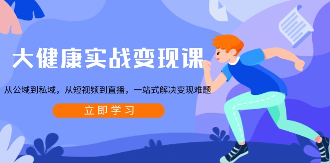 大健康实战变现课：从公域到私域，从短视频到直播，一站式解决变现难题-星河轻创