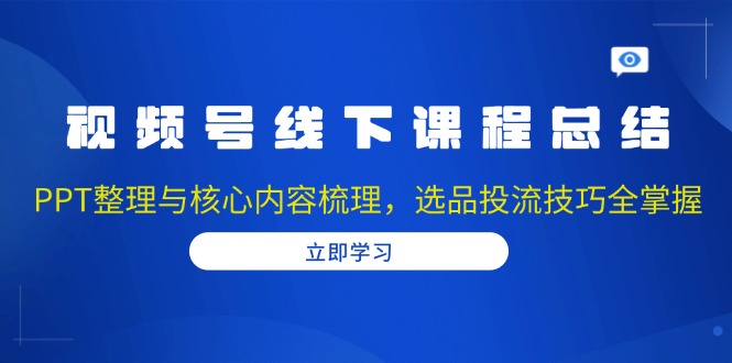 视频号线下课程总结：PPT整理与核心内容梳理，选品投流技巧全掌握-星河轻创