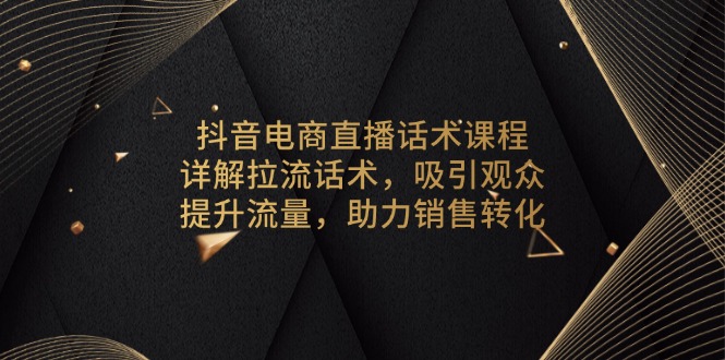 抖音电商直播话术课程，详解拉流话术，吸引观众，提升流量，助力销售转化-星河轻创