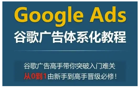Google Ads谷歌广告体系化教程,谷歌广告高手带你突破入门难关,从0到1由新手到高手晋级必修-星河轻创