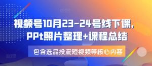 视频号10月23-24号线下课，PPt照片整理+课程总结，包含选品投流短视频等核心内容-星河轻创