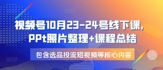 视频号10月23-24号线下课，PPt照片整理+课程总结，包含选品投流短视频等核心内容-星河轻创