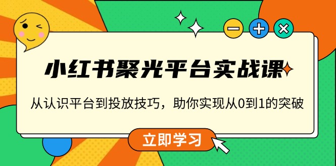 小红书 聚光平台实战课，从认识平台到投放技巧，助你实现从0到1的突破-星河轻创