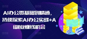 AI办公零基础到精通,持续探索AI办公实战+AI副业赚钱机会-星河轻创
