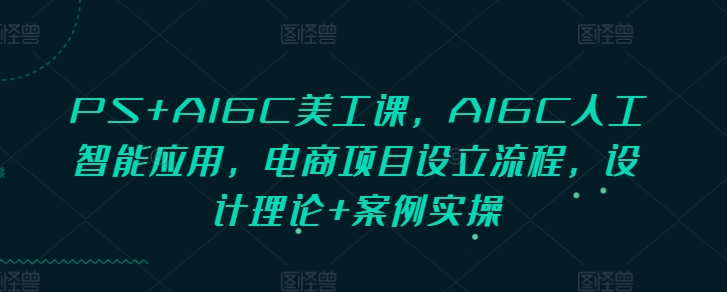PS+AIGC美工课,AIGC人工智能应用,电商项目设立流程,设计理论+案例实操-星河轻创