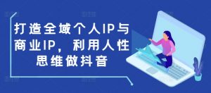 打造全域个人IP与商业IP，利用人性思维做抖音-星河轻创