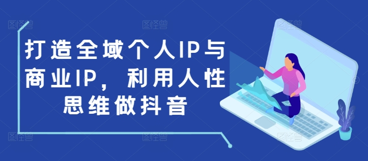 打造全域个人IP与商业IP，利用人性思维做抖音-星河轻创