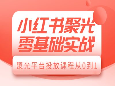 小红书聚光零基础实战，聚光平台投放课程从0到1-星河轻创