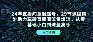 24年直播间重潜起号，29节课程精准助力玩转直播间流量爆流，从零基础小白到流量高手-星河轻创