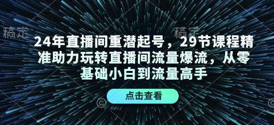 24年直播间重潜起号，29节课程精准助力玩转直播间流量爆流，从零基础小白到流量高手-星河轻创