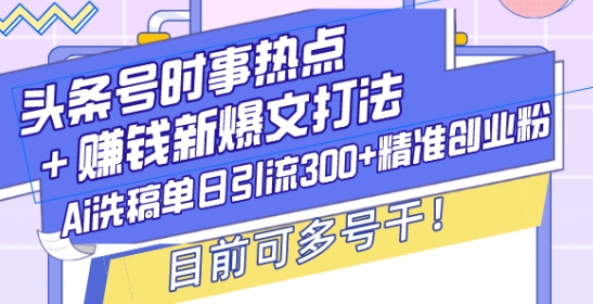 头条号时事热点+赚钱新爆文打法，Ai洗稿单日引流300+精准创业粉，目前可多号干【揭秘】-星河轻创