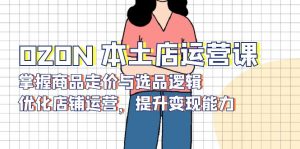 OZON 本土店运营课，掌握商品走价与选品逻辑，优化店铺运营，提升变现能力-星河轻创