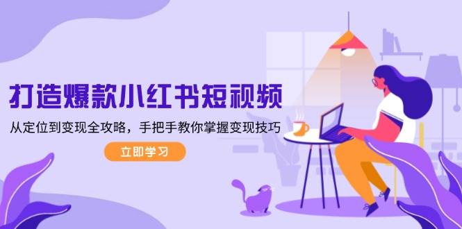 打造爆款小红书短视频，从定位到变现全攻略，手把手教你掌握变现技巧-星河轻创