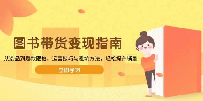 图书带货变现指南，从选品到爆款跟拍，运营技巧与避坑方法，轻松提升销量-星河轻创