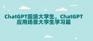 ChatGPT超级大学生,ChatGPT 应用场景大学生学习篇-星河轻创