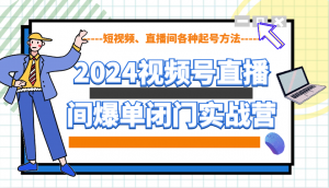 2024视频号直播间爆单闭门实战营，教你如何做视频号，短视频、直播间各种起号方法-星河轻创