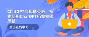ChatGPT变现精英班,探索使用ChatGPT拓宽搞钱思路-星河轻创