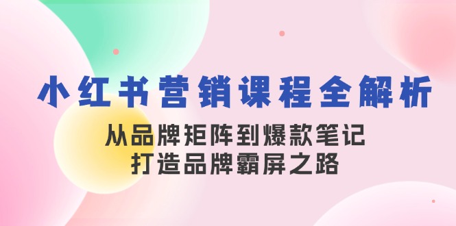 小红书营销课程全解析，从品牌矩阵到爆款笔记，打造品牌霸屏之路-星河轻创