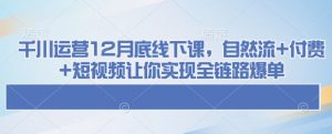 千川运营12月底线下课，自然流+付费+短视频让你实现全链路爆单-星河轻创