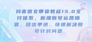 抖音图文带货教程15.0交付体系，新增账号运营锦囊、稳出单进、快速解决账号针对问题-星河轻创