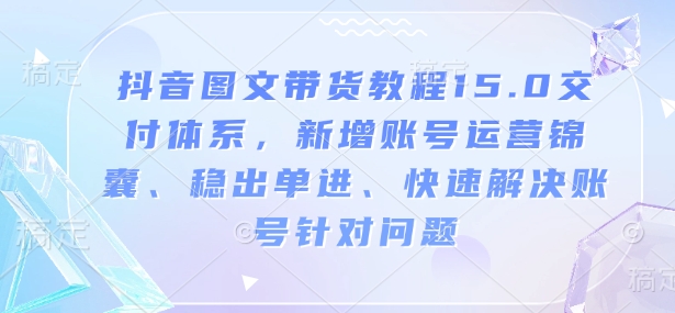 抖音图文带货教程15.0交付体系，新增账号运营锦囊、稳出单进、快速解决账号针对问题-星河轻创