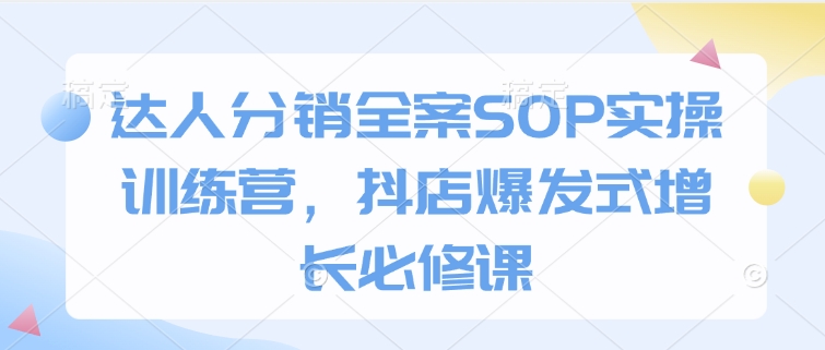 达人分销全案SOP实操训练营，抖店爆发式增长必修课-星河轻创