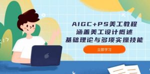 AIGC+PS美工教程：涵盖美工设计概述、基础理论与多项实操技能-星河轻创