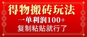 得物搬砖无门槛玩法，一单利润100+，无脑操作会复制粘贴就行-星河轻创