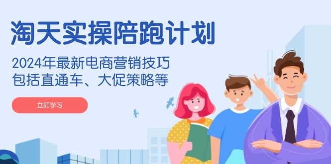 淘天实操陪跑计划,2024年最新电商营销技巧,包括直通车、大促策略等-星河轻创