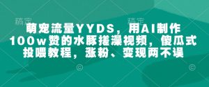 萌宠流量YYDS，用AI制作100w赞的水豚搓澡视频，傻瓜式投喂教程，涨粉、变现两不误-星河轻创