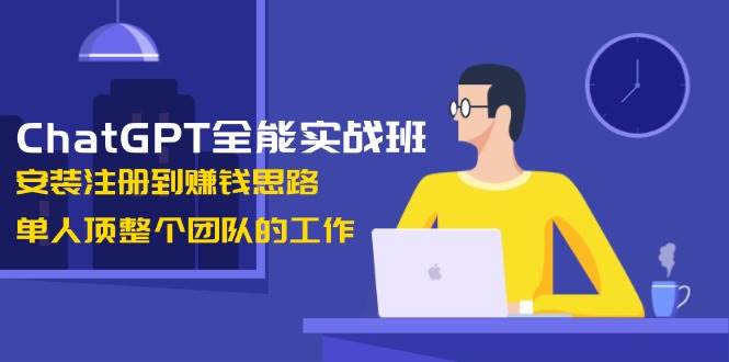 ChatGPT全能实战班，安装注册到赚钱思路，单人顶整个团队的工作-星河轻创