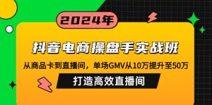 抖音电商操盘手实战班：从商品卡到直播间，单场GMV从10万提升至50万，...-星河轻创