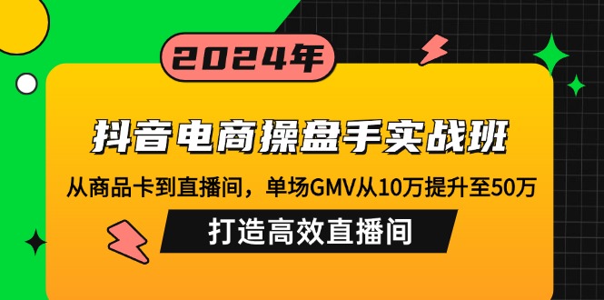 抖音电商操盘手实战班：从商品卡到直播间，单场GMV从10万提升至50万，…-星河轻创