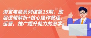 淘宝电商系列课第15期,底层逻辑解析+核心操作教程,运营、推广提升能力的必学课程+配套资料-星河轻创