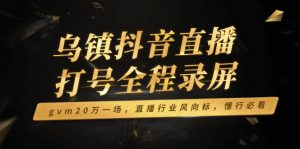 乌镇抖音直播打号全程录屏，gvm20万一场，直播行业风向标，懂行必看-星河轻创