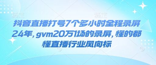 抖音直播打号7个多小时全程录屏24年，gvm20万1场的录屏，懂的都懂直播行业风向标-星河轻创