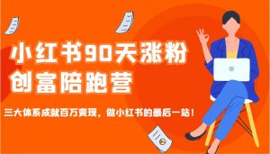 小红书90天涨粉创富陪跑营，三大体系成就百万变现，做小红书的最后一站！-星河轻创