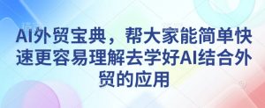 AI外贸宝典，帮大家能简单快速更容易理解去学好AI结合外贸的应用-星河轻创