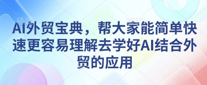 AI外贸宝典，帮大家能简单快速更容易理解去学好AI结合外贸的应用-星河轻创