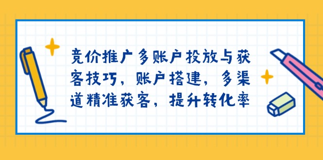 竞价推广多账户投放与获客技巧，账户搭建，多渠道精准获客，提升转化率-星河轻创