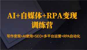 AI+自媒体+RPA变现训练营：写作变现+AI使用+SEO+多平台运营+RPA自动化-星河轻创