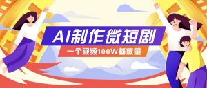 AI制作微短剧实操教程，今年最大风口一个视频100W播放量，附详细实操+变现计划-星河轻创