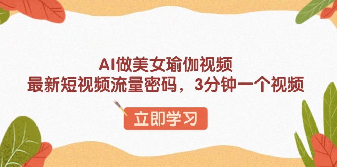 AI做美女瑜伽视频，最新短视频流量密码，3分钟一个视频-星河轻创