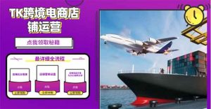 2025TK跨境电商选品趋势0到1店铺搭建最全实操讲解，轻松在家把货卖出国-星河轻创