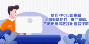 低价PPC扫流秘籍：运营必备能力, 推广基础, 产品布局与数据化选款详解-星河轻创