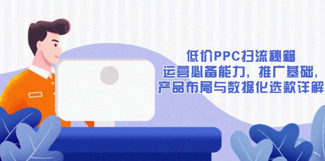 低价PPC扫流秘籍：运营必备能力, 推广基础, 产品布局与数据化选款详解-星河轻创