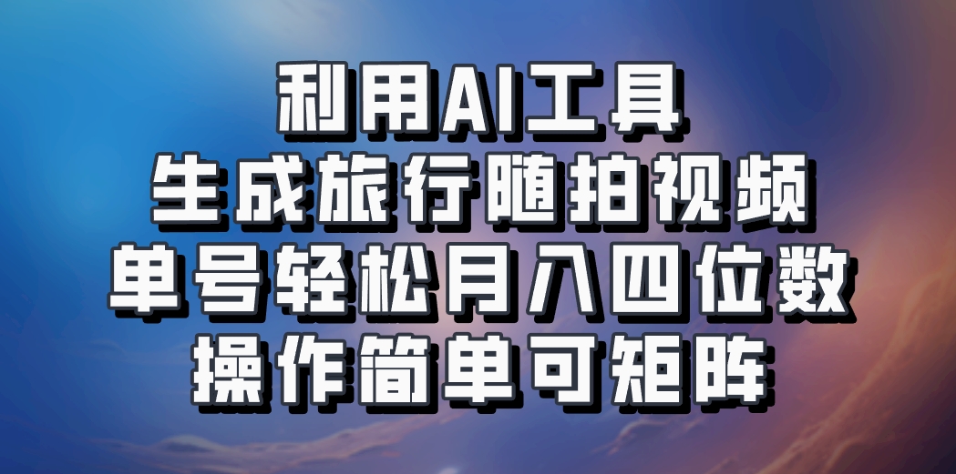 利用AI工具生成旅行随拍视频，单号轻松月入四位数，操作简单可矩阵-星河轻创